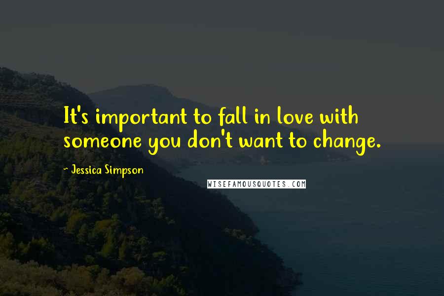 Jessica Simpson Quotes: It's important to fall in love with someone you don't want to change.