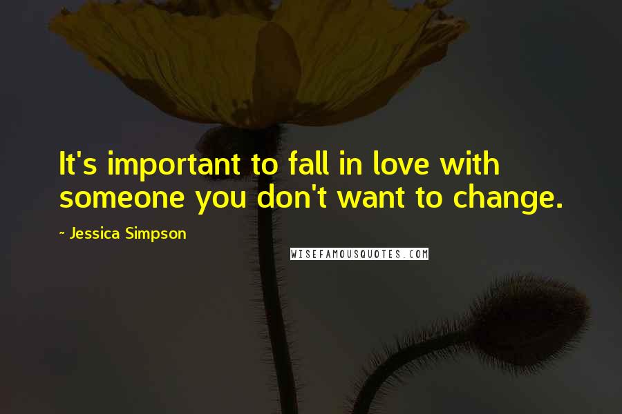 Jessica Simpson Quotes: It's important to fall in love with someone you don't want to change.