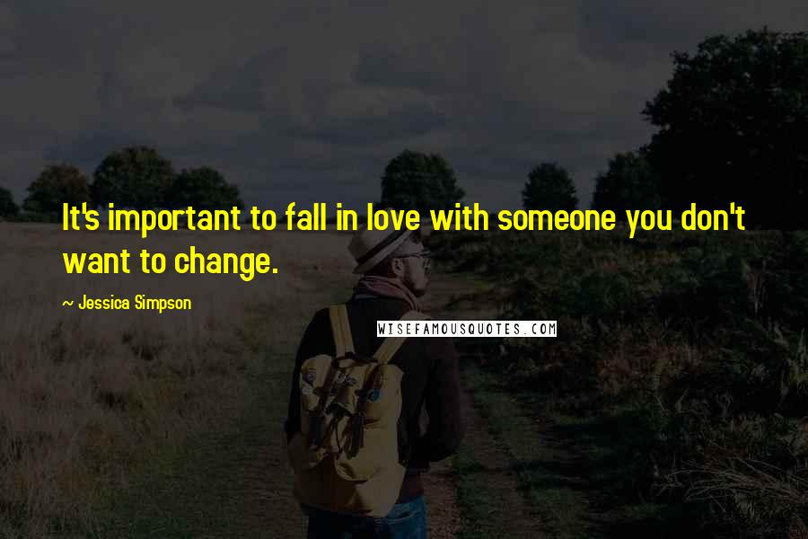 Jessica Simpson Quotes: It's important to fall in love with someone you don't want to change.