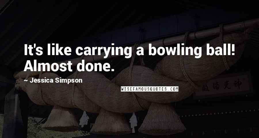 Jessica Simpson Quotes: It's like carrying a bowling ball! Almost done.