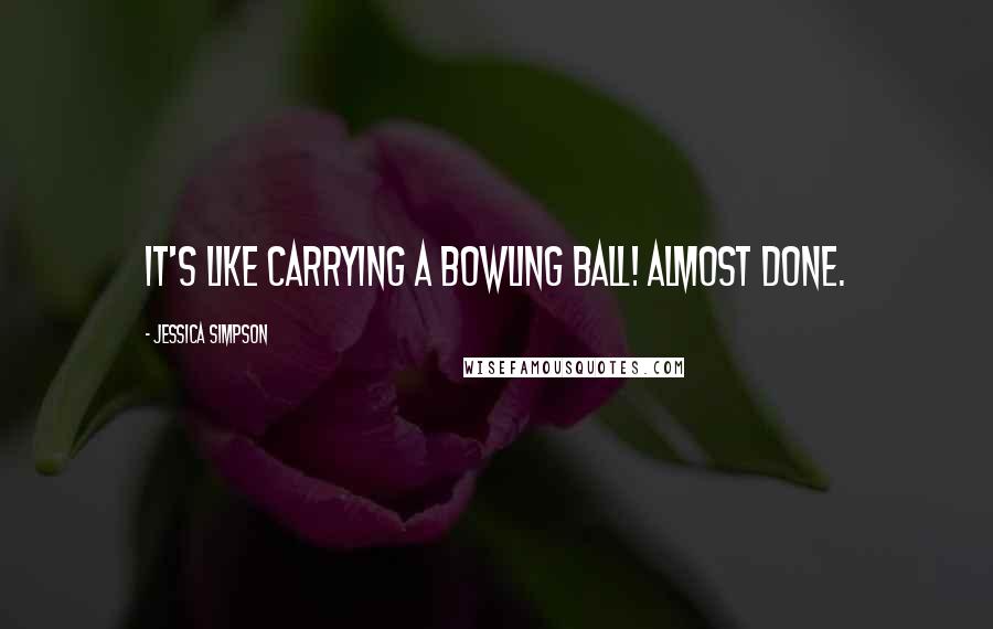 Jessica Simpson Quotes: It's like carrying a bowling ball! Almost done.
