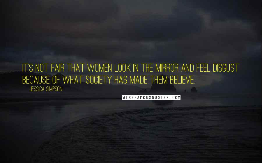 Jessica Simpson Quotes: It's not fair that women look in the mirror and feel disgust because of what society has made them believe.