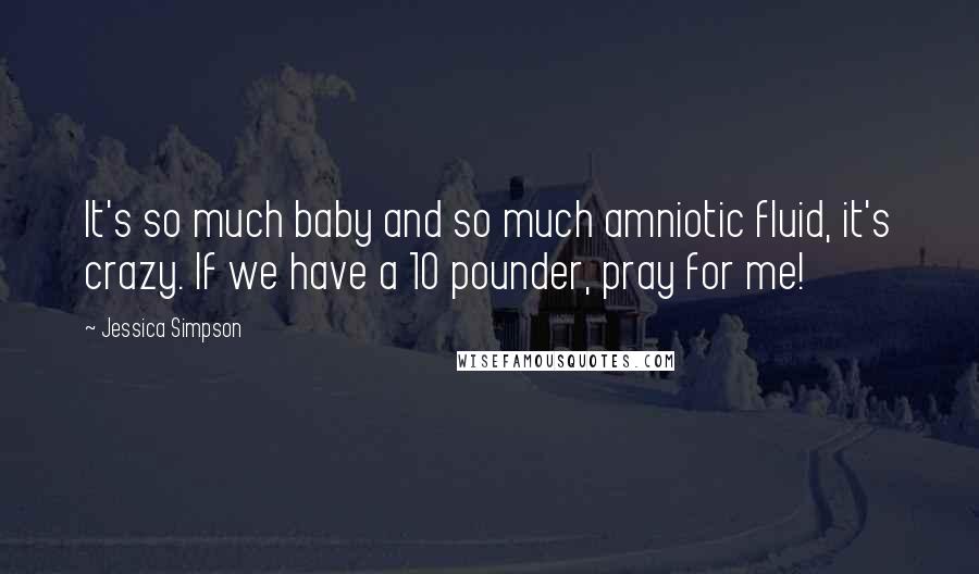 Jessica Simpson Quotes: It's so much baby and so much amniotic fluid, it's crazy. If we have a 10 pounder, pray for me!