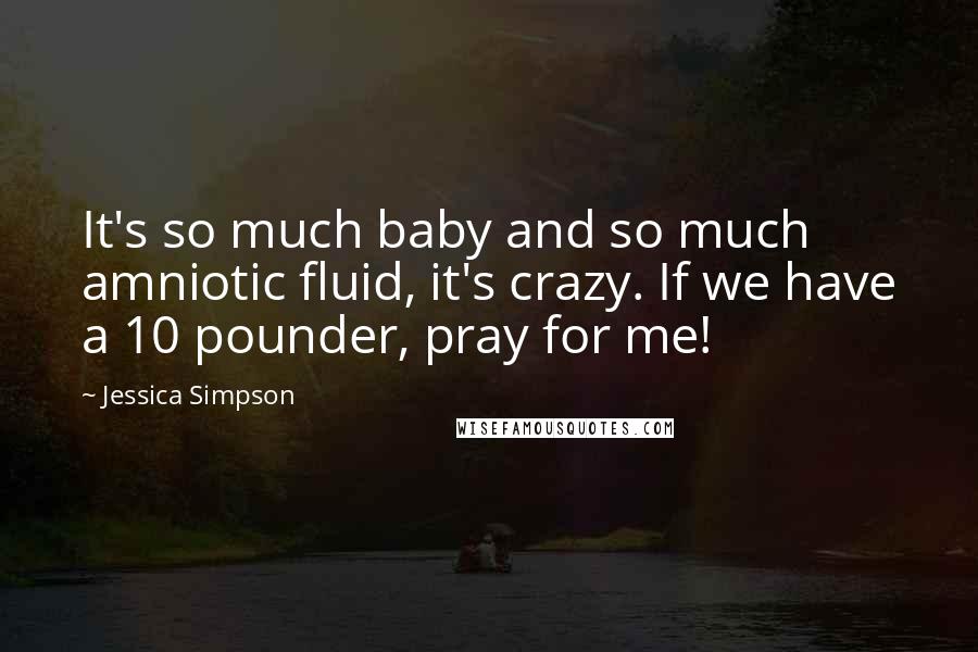 Jessica Simpson Quotes: It's so much baby and so much amniotic fluid, it's crazy. If we have a 10 pounder, pray for me!