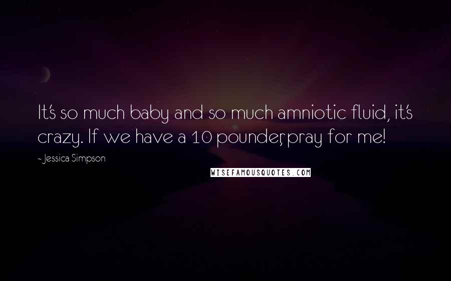 Jessica Simpson Quotes: It's so much baby and so much amniotic fluid, it's crazy. If we have a 10 pounder, pray for me!