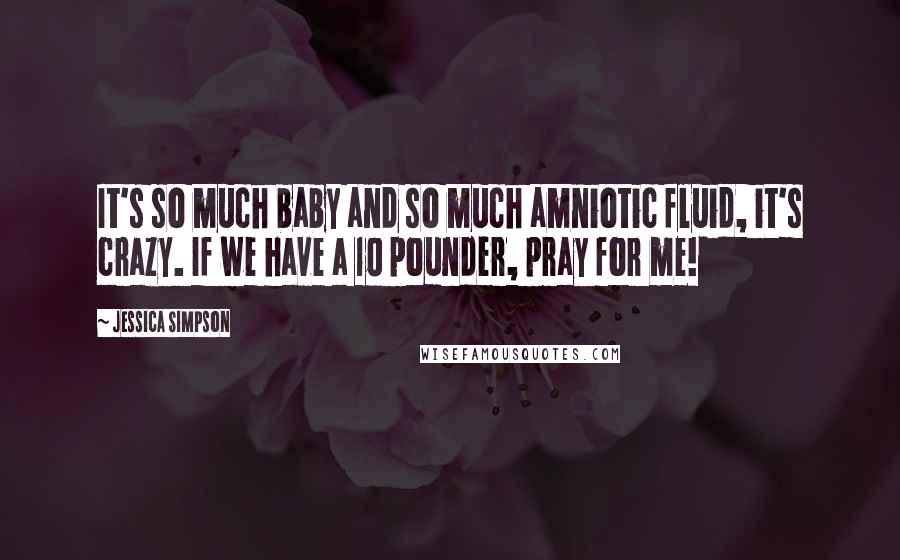 Jessica Simpson Quotes: It's so much baby and so much amniotic fluid, it's crazy. If we have a 10 pounder, pray for me!