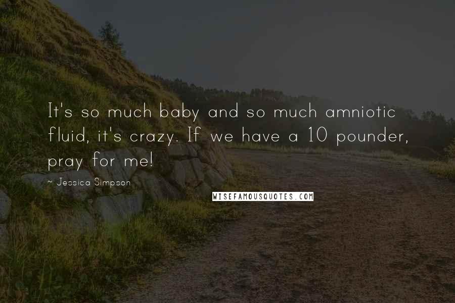 Jessica Simpson Quotes: It's so much baby and so much amniotic fluid, it's crazy. If we have a 10 pounder, pray for me!