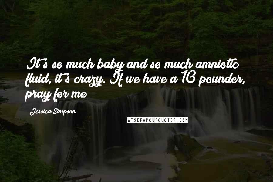 Jessica Simpson Quotes: It's so much baby and so much amniotic fluid, it's crazy. If we have a 10 pounder, pray for me!
