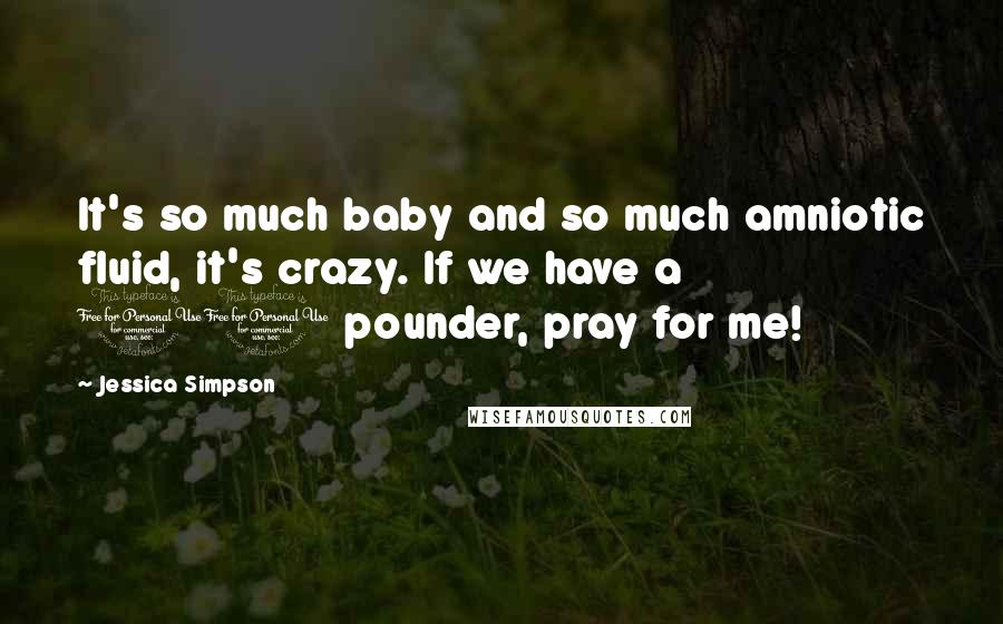 Jessica Simpson Quotes: It's so much baby and so much amniotic fluid, it's crazy. If we have a 10 pounder, pray for me!