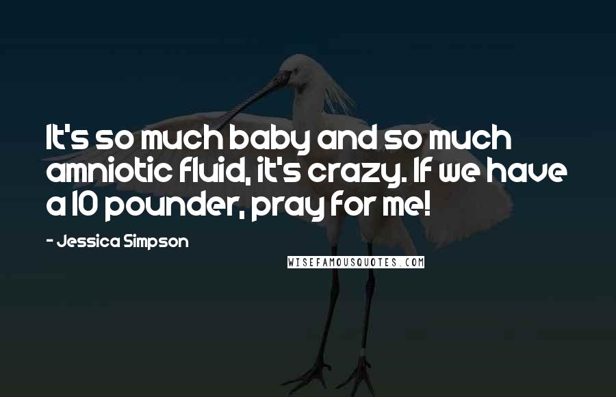 Jessica Simpson Quotes: It's so much baby and so much amniotic fluid, it's crazy. If we have a 10 pounder, pray for me!