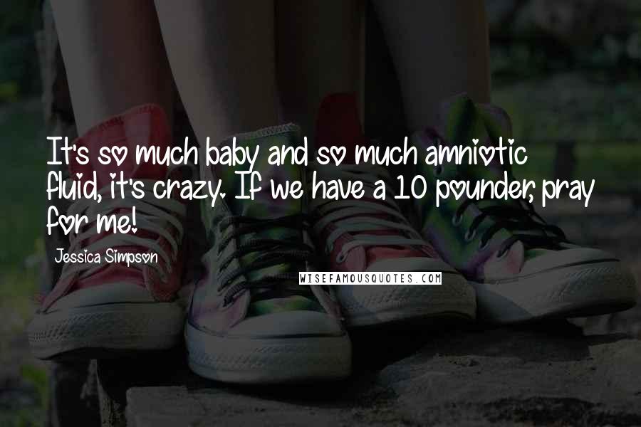 Jessica Simpson Quotes: It's so much baby and so much amniotic fluid, it's crazy. If we have a 10 pounder, pray for me!