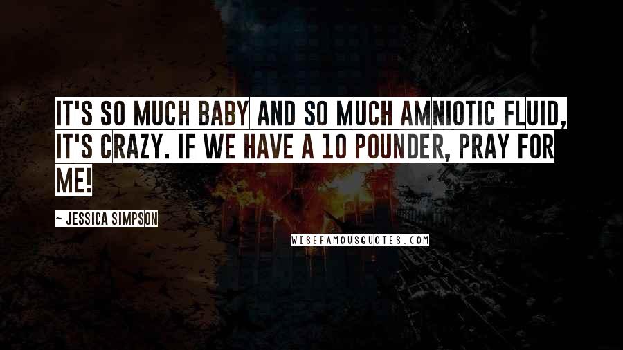 Jessica Simpson Quotes: It's so much baby and so much amniotic fluid, it's crazy. If we have a 10 pounder, pray for me!