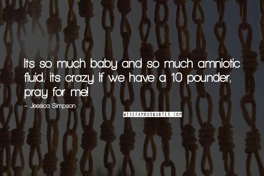 Jessica Simpson Quotes: It's so much baby and so much amniotic fluid, it's crazy. If we have a 10 pounder, pray for me!