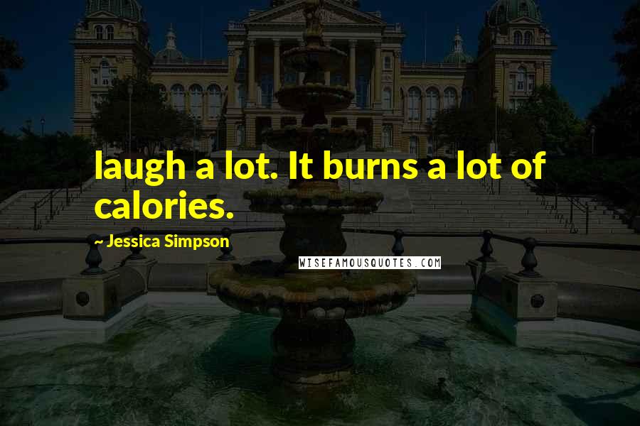 Jessica Simpson Quotes: laugh a lot. It burns a lot of calories.