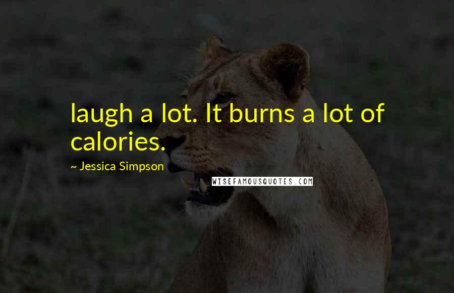 Jessica Simpson Quotes: laugh a lot. It burns a lot of calories.