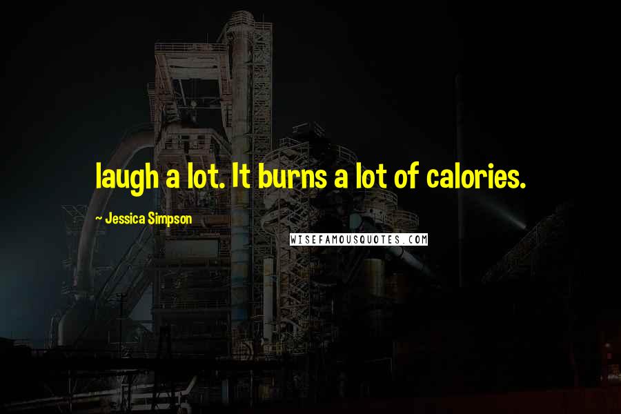 Jessica Simpson Quotes: laugh a lot. It burns a lot of calories.