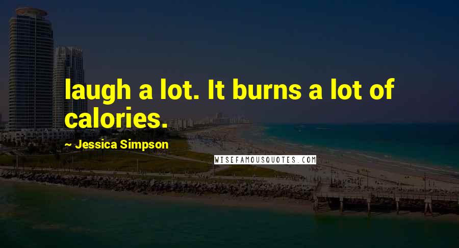 Jessica Simpson Quotes: laugh a lot. It burns a lot of calories.