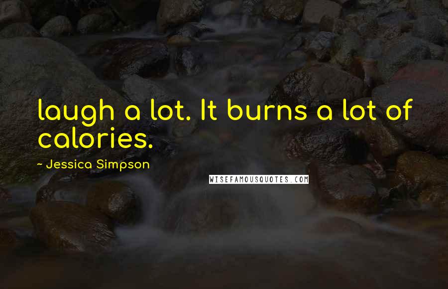 Jessica Simpson Quotes: laugh a lot. It burns a lot of calories.