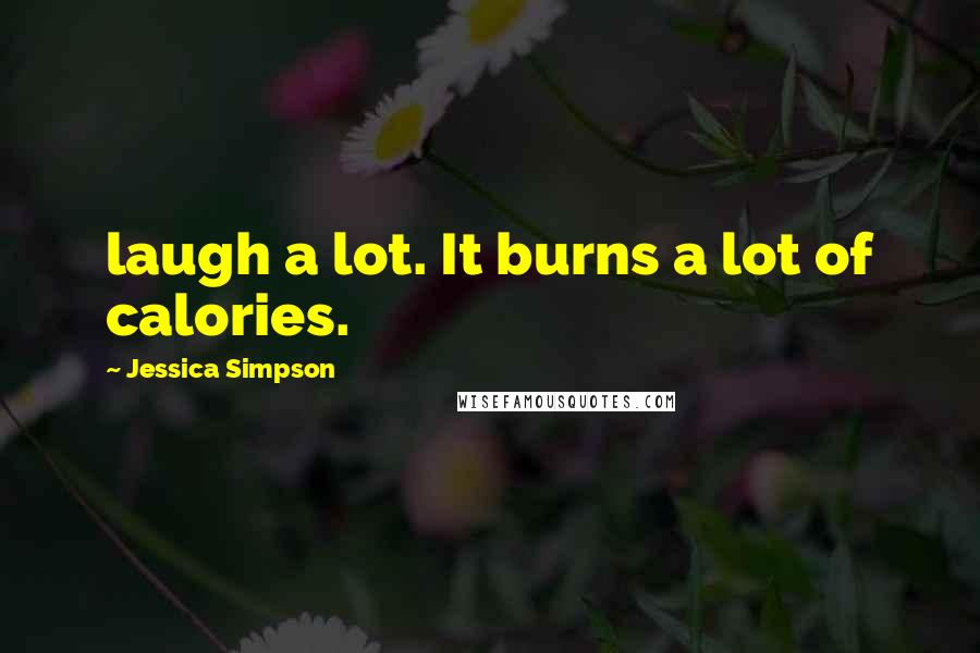 Jessica Simpson Quotes: laugh a lot. It burns a lot of calories.