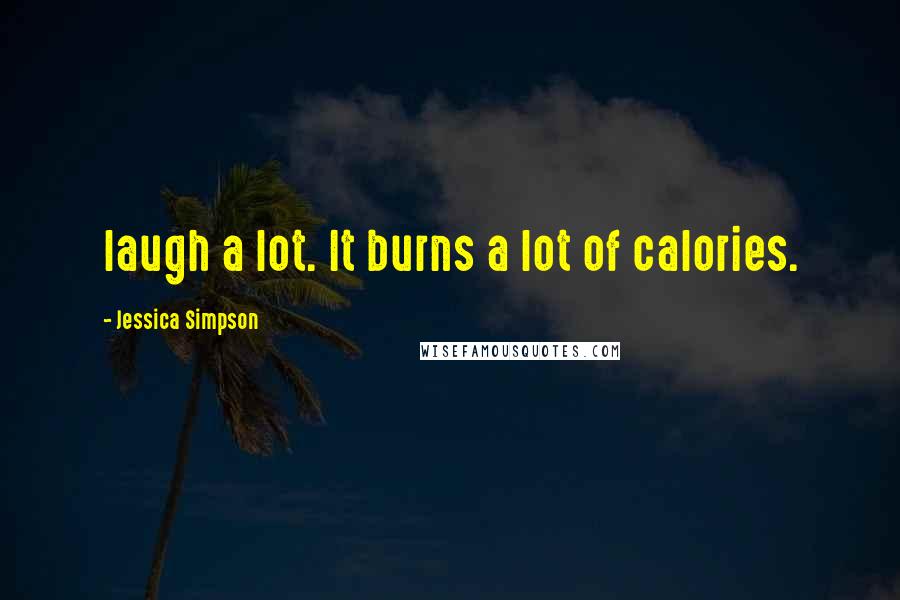 Jessica Simpson Quotes: laugh a lot. It burns a lot of calories.