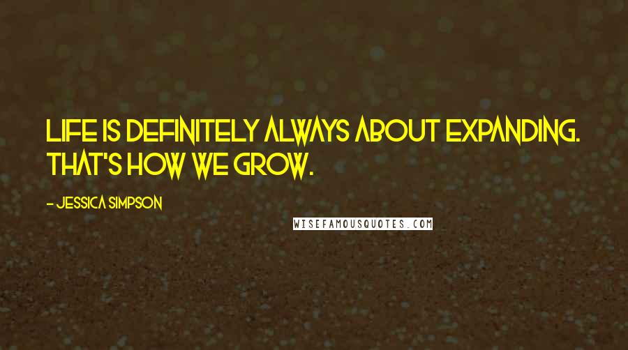 Jessica Simpson Quotes: Life is definitely always about expanding. That's how we grow.