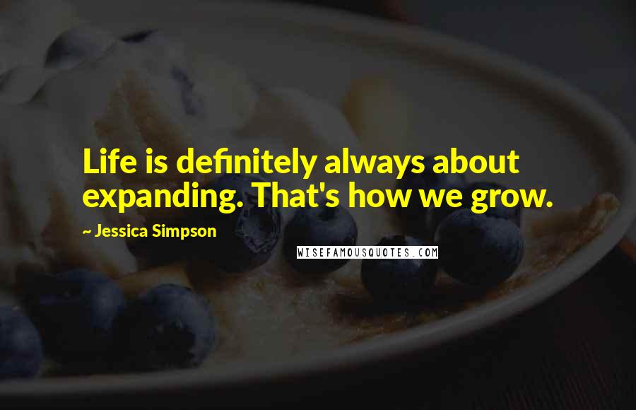 Jessica Simpson Quotes: Life is definitely always about expanding. That's how we grow.