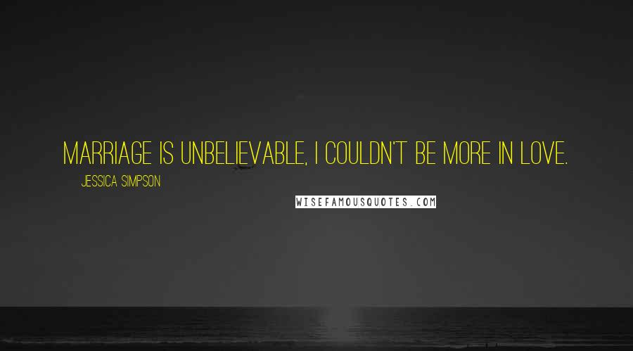 Jessica Simpson Quotes: Marriage is unbelievable, i couldn't be more in love.