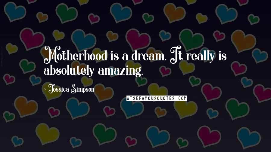 Jessica Simpson Quotes: Motherhood is a dream. It really is absolutely amazing.