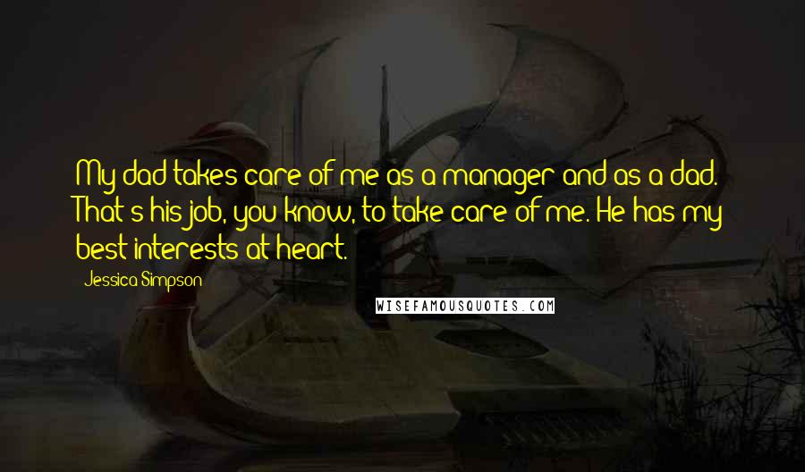 Jessica Simpson Quotes: My dad takes care of me as a manager and as a dad. That's his job, you know, to take care of me. He has my best interests at heart.