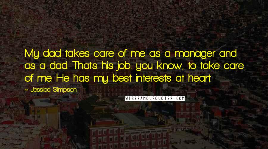 Jessica Simpson Quotes: My dad takes care of me as a manager and as a dad. That's his job, you know, to take care of me. He has my best interests at heart.