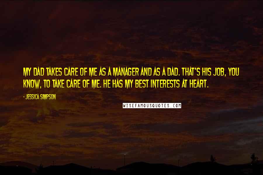 Jessica Simpson Quotes: My dad takes care of me as a manager and as a dad. That's his job, you know, to take care of me. He has my best interests at heart.