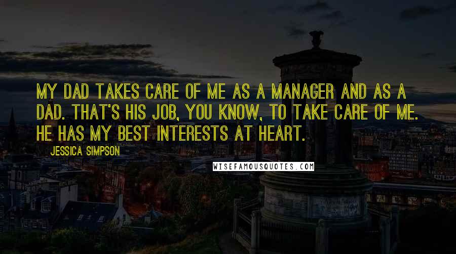 Jessica Simpson Quotes: My dad takes care of me as a manager and as a dad. That's his job, you know, to take care of me. He has my best interests at heart.