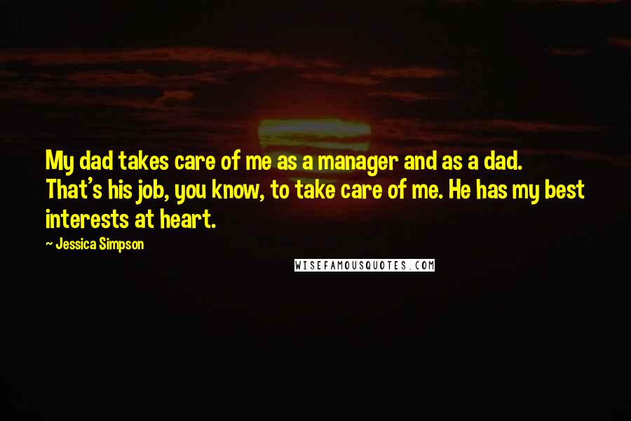 Jessica Simpson Quotes: My dad takes care of me as a manager and as a dad. That's his job, you know, to take care of me. He has my best interests at heart.