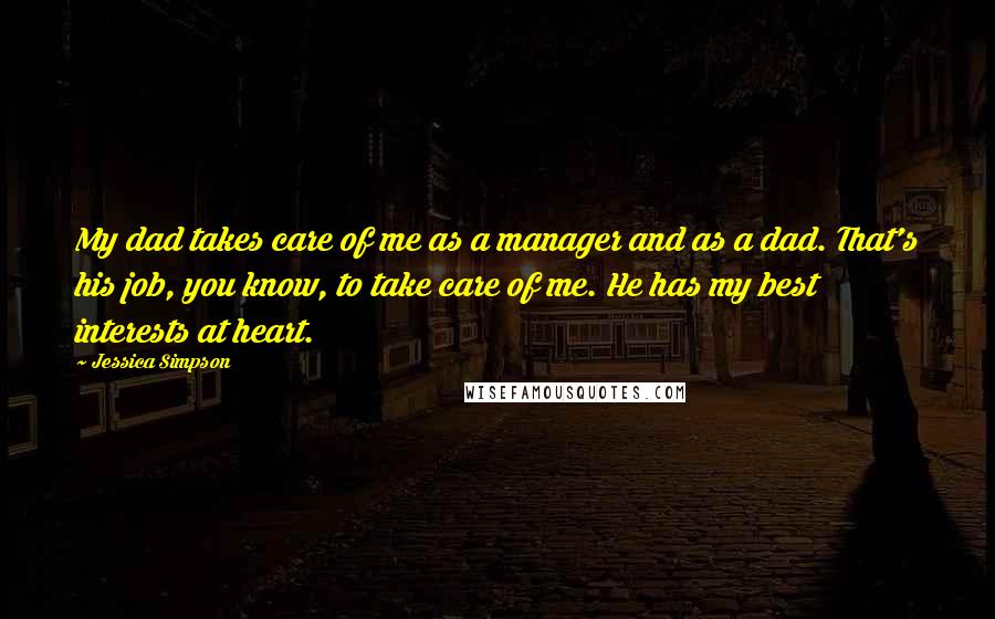 Jessica Simpson Quotes: My dad takes care of me as a manager and as a dad. That's his job, you know, to take care of me. He has my best interests at heart.