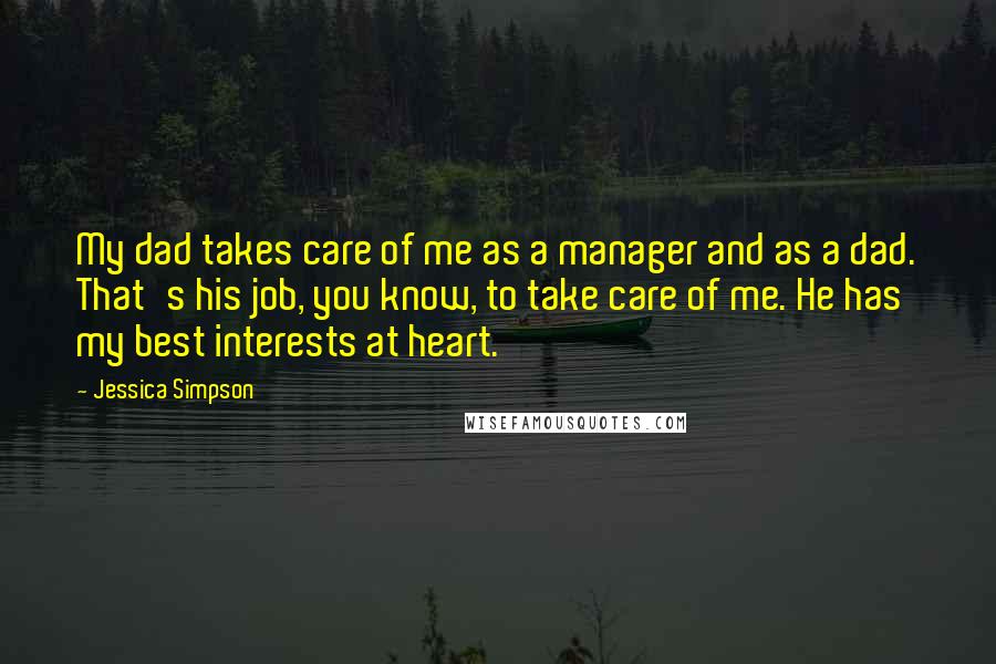 Jessica Simpson Quotes: My dad takes care of me as a manager and as a dad. That's his job, you know, to take care of me. He has my best interests at heart.