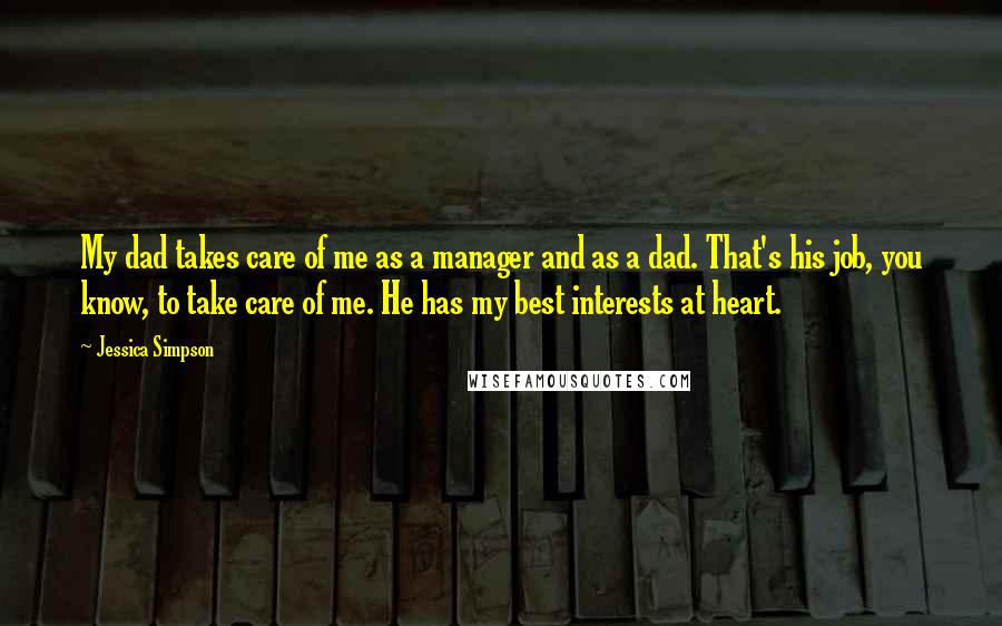 Jessica Simpson Quotes: My dad takes care of me as a manager and as a dad. That's his job, you know, to take care of me. He has my best interests at heart.