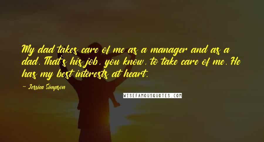 Jessica Simpson Quotes: My dad takes care of me as a manager and as a dad. That's his job, you know, to take care of me. He has my best interests at heart.