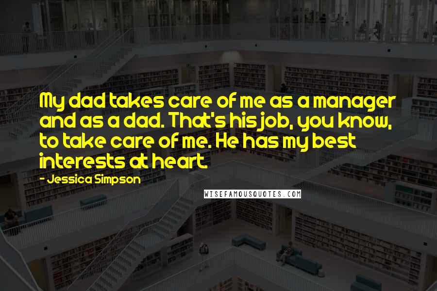 Jessica Simpson Quotes: My dad takes care of me as a manager and as a dad. That's his job, you know, to take care of me. He has my best interests at heart.