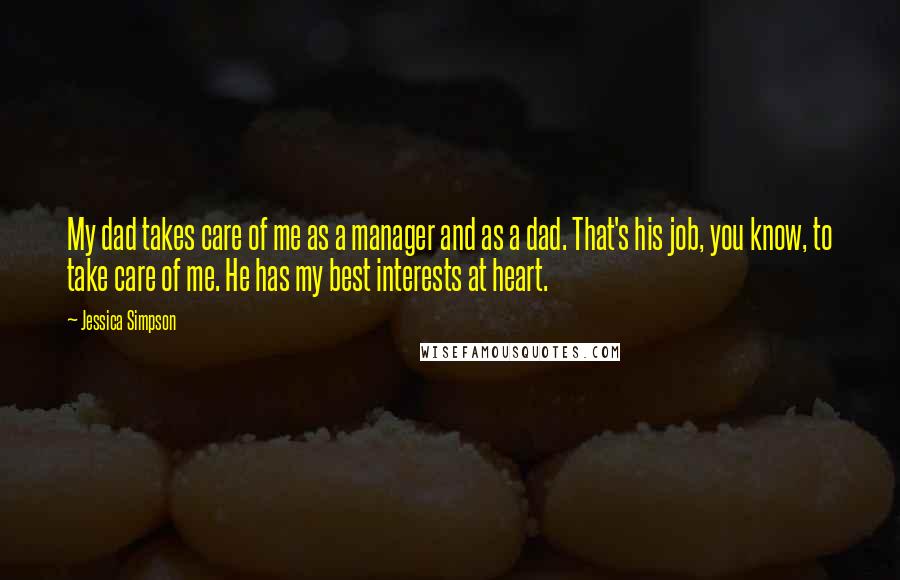 Jessica Simpson Quotes: My dad takes care of me as a manager and as a dad. That's his job, you know, to take care of me. He has my best interests at heart.