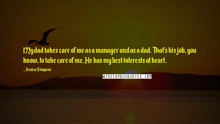 Jessica Simpson Quotes: My dad takes care of me as a manager and as a dad. That's his job, you know, to take care of me. He has my best interests at heart.