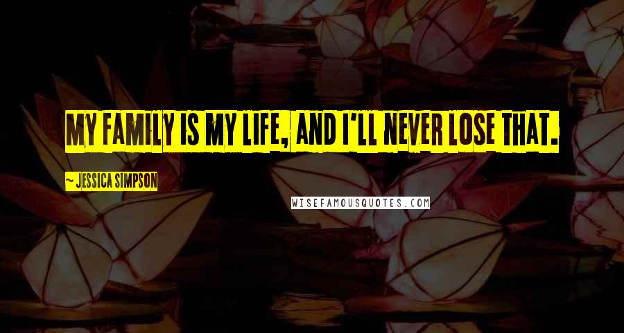 Jessica Simpson Quotes: My family is my life, and I'll never lose that.