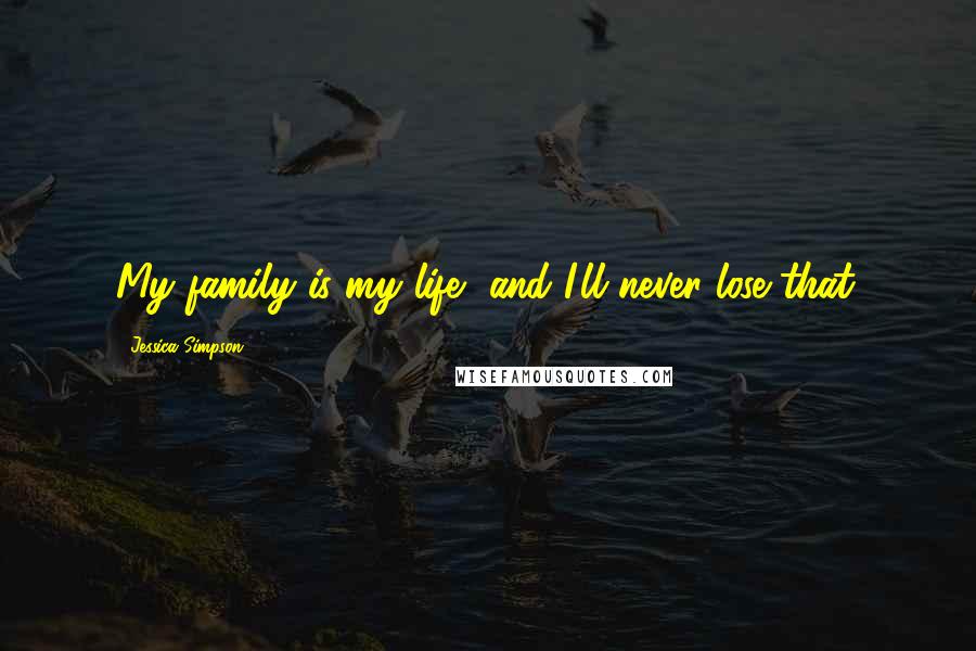 Jessica Simpson Quotes: My family is my life, and I'll never lose that.
