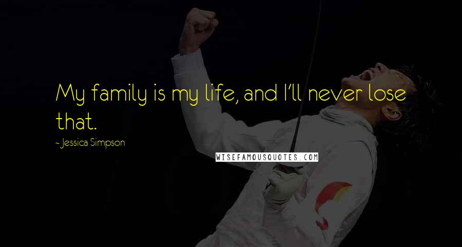 Jessica Simpson Quotes: My family is my life, and I'll never lose that.