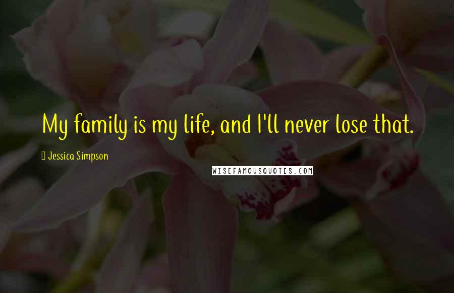 Jessica Simpson Quotes: My family is my life, and I'll never lose that.