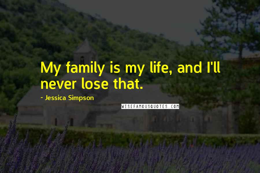 Jessica Simpson Quotes: My family is my life, and I'll never lose that.