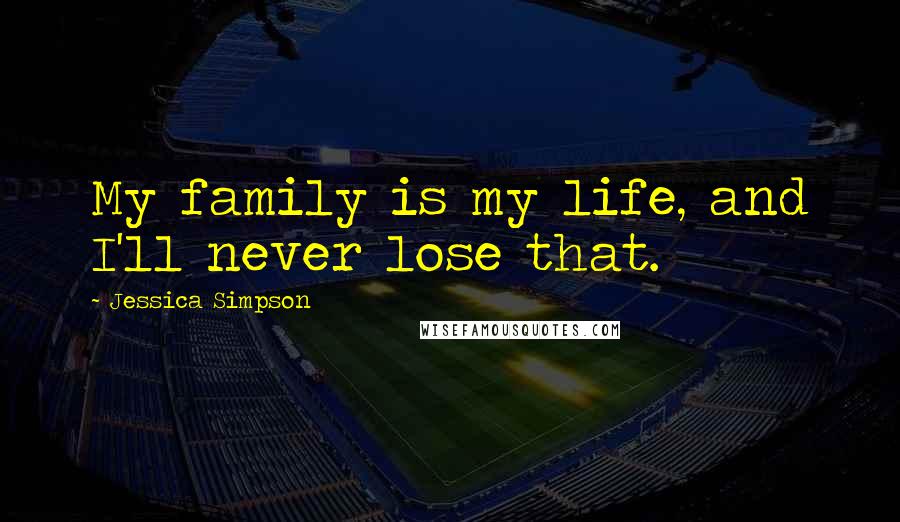 Jessica Simpson Quotes: My family is my life, and I'll never lose that.