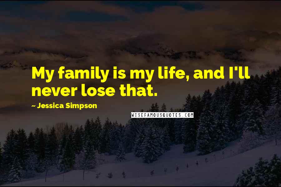Jessica Simpson Quotes: My family is my life, and I'll never lose that.