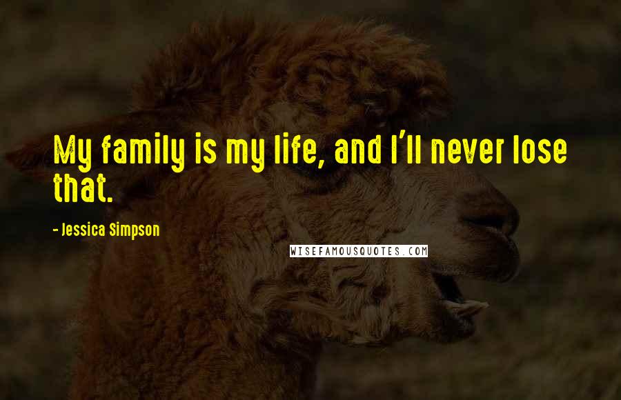 Jessica Simpson Quotes: My family is my life, and I'll never lose that.