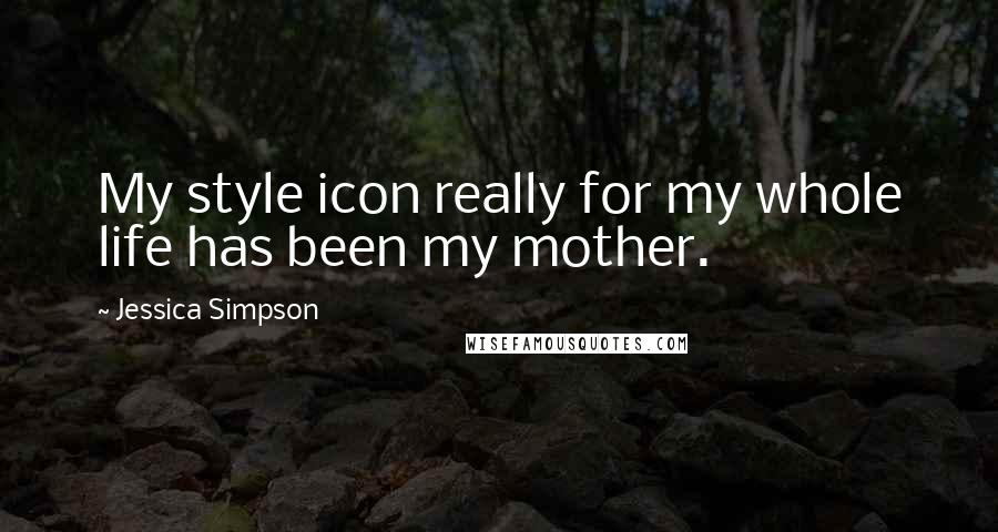 Jessica Simpson Quotes: My style icon really for my whole life has been my mother.