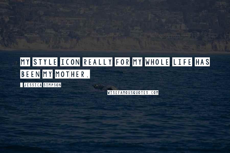 Jessica Simpson Quotes: My style icon really for my whole life has been my mother.